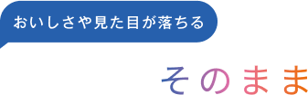 <おいしさや見た目が落ちる>おいしさそのまま