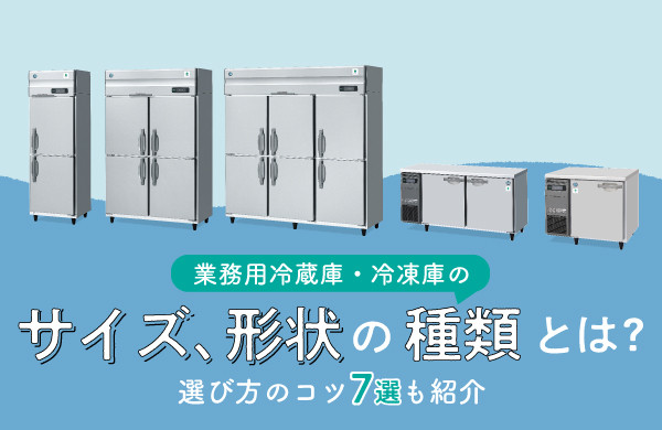 業務用冷蔵庫・冷凍庫のサイズ、形状の種類とは？選び方のコツ7選も紹介｜ペンギンeyes｜厨房機器ならホシザキ株式会社